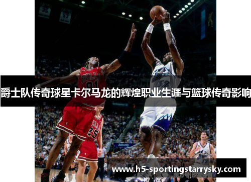 爵士队传奇球星卡尔马龙的辉煌职业生涯与篮球传奇影响