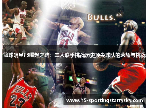 篮球明星F3崛起之路：三人联手挑战历史顶尖球队的荣耀与挑战