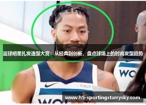 篮球明星扎发造型大赏：从经典到创新，盘点球场上的时尚发型趋势