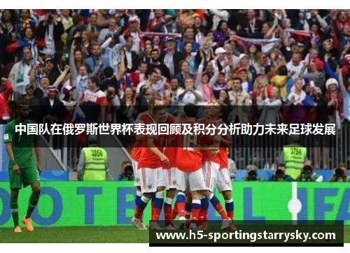 中国队在俄罗斯世界杯表现回顾及积分分析助力未来足球发展