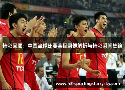 精彩回顾：中国篮球比赛全程录像解析与精彩瞬间集锦